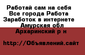 Работай сам на себя - Все города Работа » Заработок в интернете   . Амурская обл.,Архаринский р-н